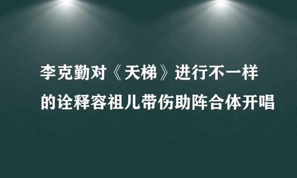 李克勤对《天梯》进行不一样的诠释容祖儿带伤助阵合体开唱