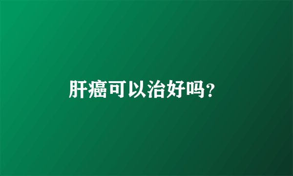 肝癌可以治好吗？