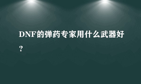 DNF的弹药专家用什么武器好？