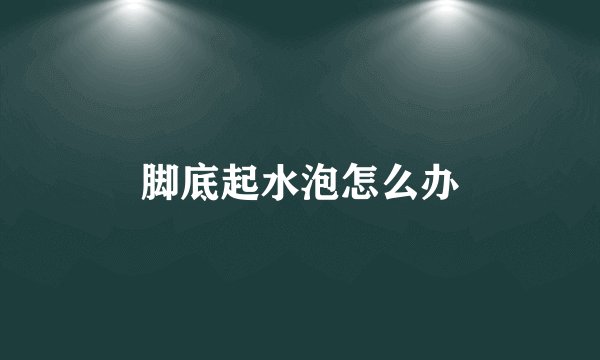 脚底起水泡怎么办