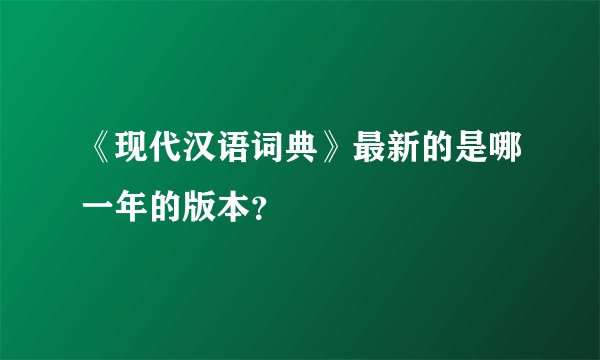 《现代汉语词典》最新的是哪一年的版本？