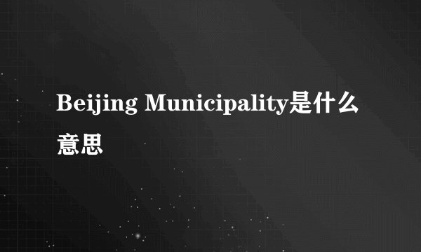 Beijing Municipality是什么意思