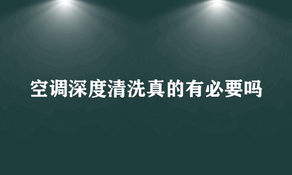 空调深度清洗真的有必要吗