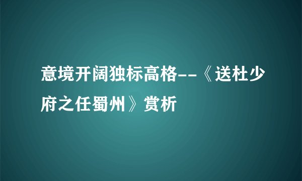 意境开阔独标高格--《送杜少府之任蜀州》赏析