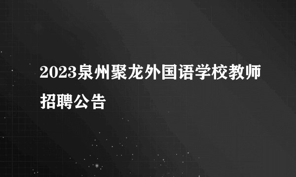 2023泉州聚龙外国语学校教师招聘公告