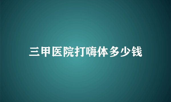 三甲医院打嗨体多少钱