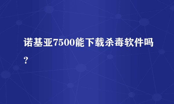 诺基亚7500能下载杀毒软件吗？
