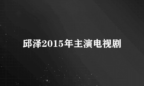 邱泽2015年主演电视剧