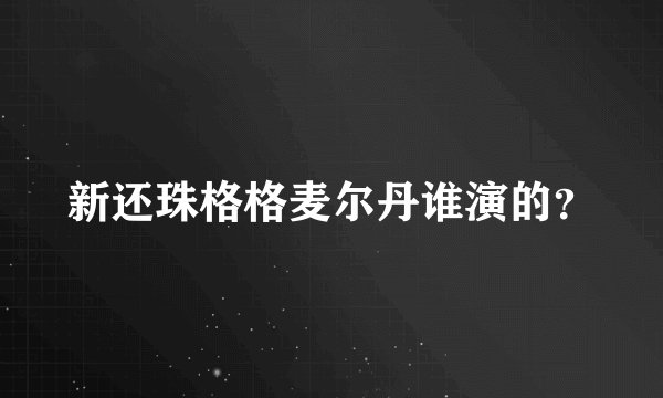 新还珠格格麦尔丹谁演的？