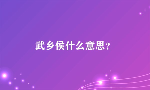 武乡侯什么意思？