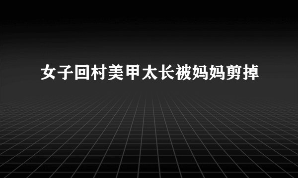 女子回村美甲太长被妈妈剪掉