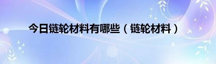 今日链轮材料有哪些（链轮材料）
