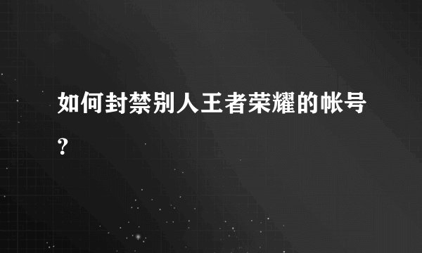 如何封禁别人王者荣耀的帐号?