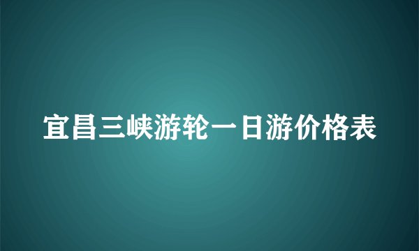 宜昌三峡游轮一日游价格表