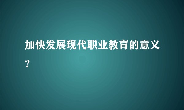加快发展现代职业教育的意义？