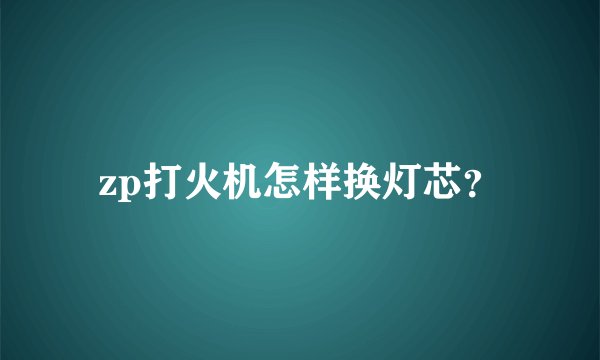zp打火机怎样换灯芯？