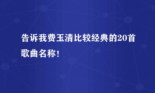 告诉我费玉清比较经典的20首歌曲名称!