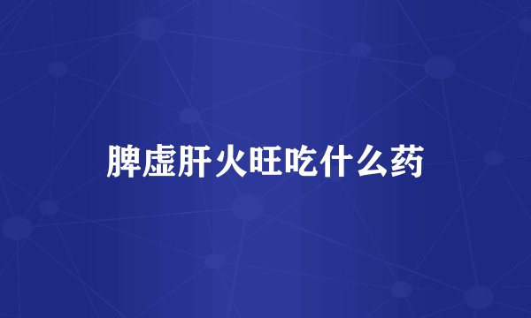 脾虚肝火旺吃什么药