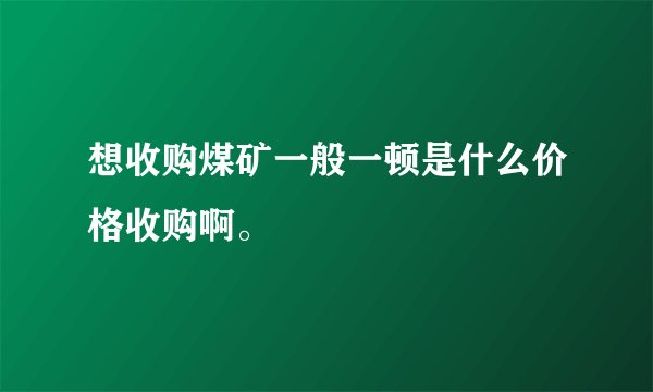 想收购煤矿一般一顿是什么价格收购啊。