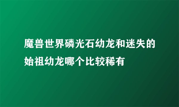 魔兽世界磷光石幼龙和迷失的始祖幼龙哪个比较稀有