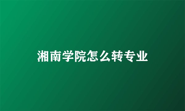 湘南学院怎么转专业