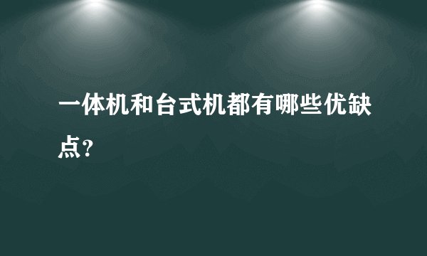 一体机和台式机都有哪些优缺点？
