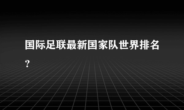 国际足联最新国家队世界排名？