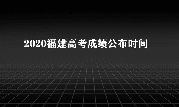 2020福建高考成绩公布时间