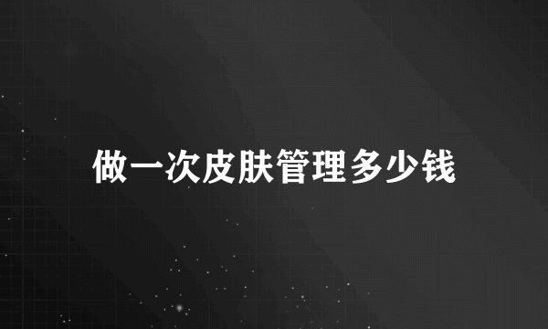 做一次皮肤管理多少钱