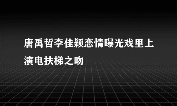 唐禹哲李佳颖恋情曝光戏里上演电扶梯之吻