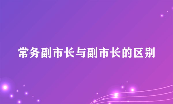 常务副市长与副市长的区别