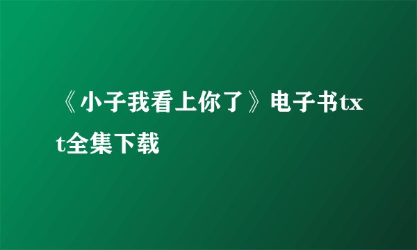 《小子我看上你了》电子书txt全集下载
