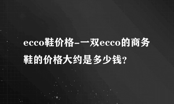 ecco鞋价格-一双ecco的商务鞋的价格大约是多少钱？