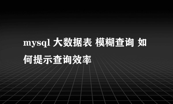 mysql 大数据表 模糊查询 如何提示查询效率
