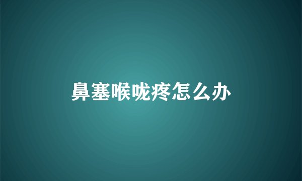鼻塞喉咙疼怎么办