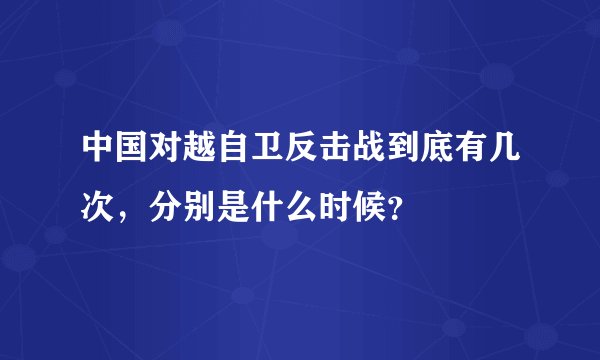 中国对越自卫反击战到底有几次,分别是什么时候?