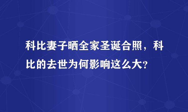 科比妻子晒全家圣诞合照,科比的去世为何影响这么大?