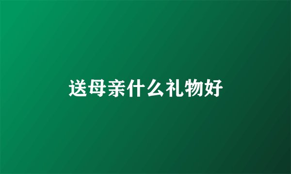 送母亲什么礼物好