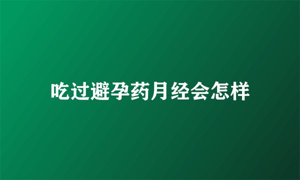吃过避孕药月经会怎样
