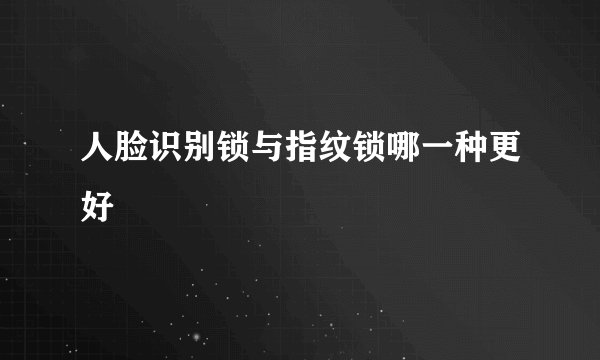 人脸识别锁与指纹锁哪一种更好