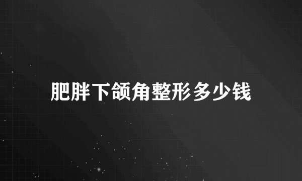肥胖下颌角整形多少钱