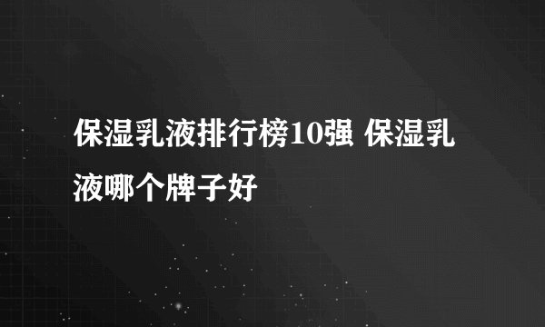保湿乳液排行榜10强 保湿乳液哪个牌子好