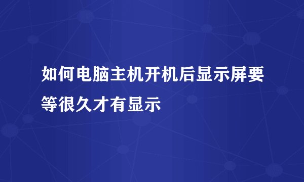 如何电脑主机开机后显示屏要等很久才有显示