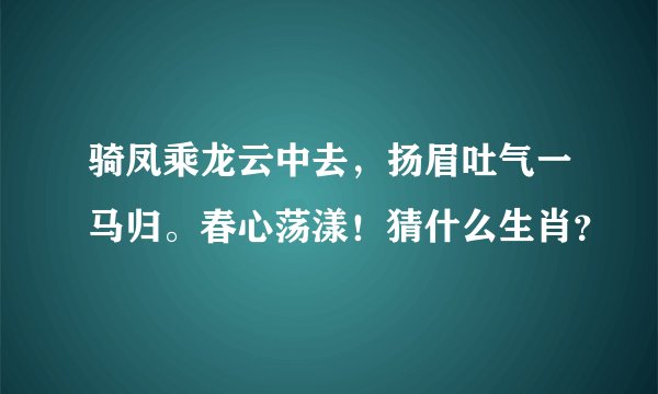 骑凤乘龙云中去,扬眉吐气一马归。春心荡漾!猜什么生肖?