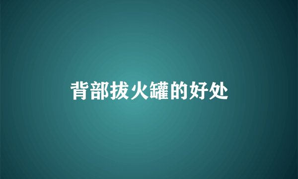 背部拔火罐的好处