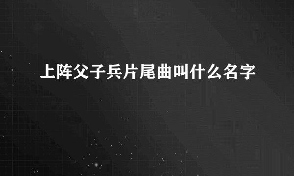 上阵父子兵片尾曲叫什么名字