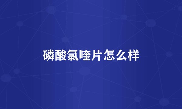 磷酸氯喹片怎么样