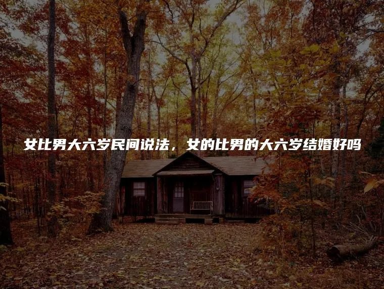 女比男大六岁民间说法,女的比男的大六岁结婚好吗