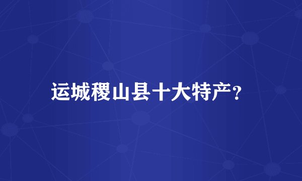 运城稷山县十大特产？