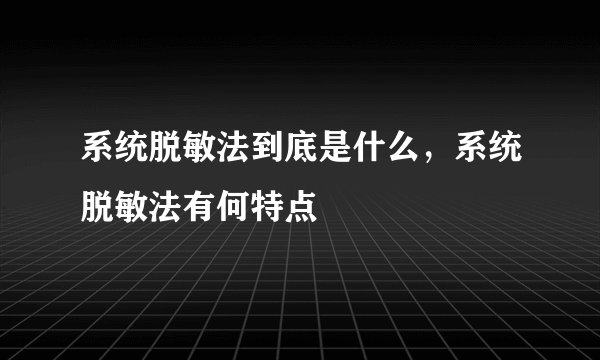 系统脱敏法到底是什么，系统脱敏法有何特点
